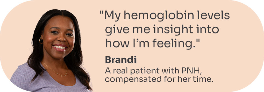 “My hemoglobin levels give me insight into how I’m feeling.” Brandi, a real patient with PNH, compensated for her time.