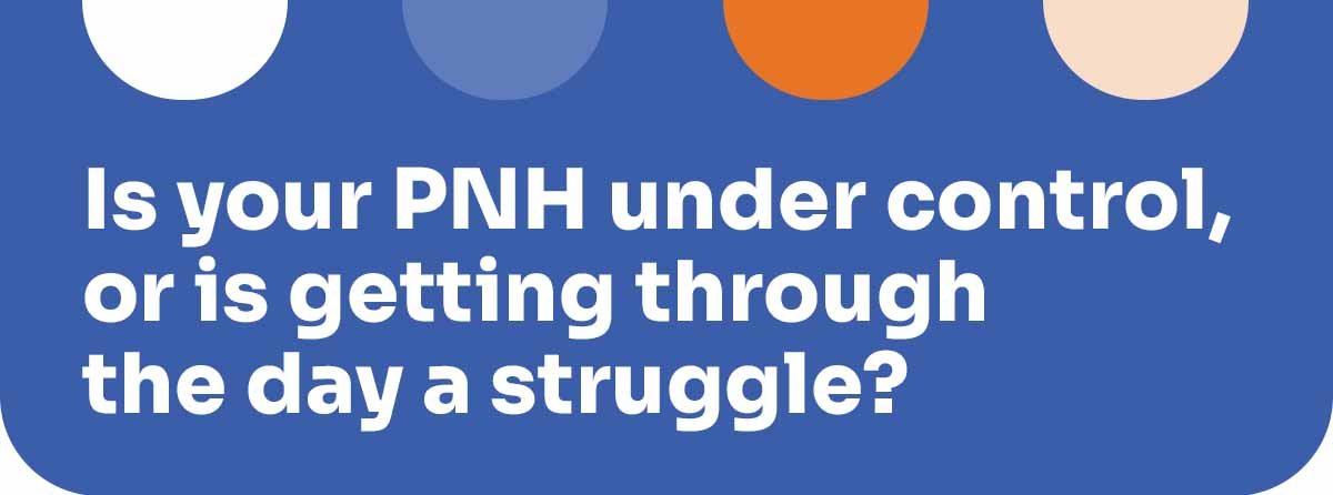 Is your PNH under control, or is getting through the day a struggle?